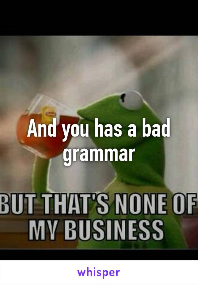 And you has a bad grammar