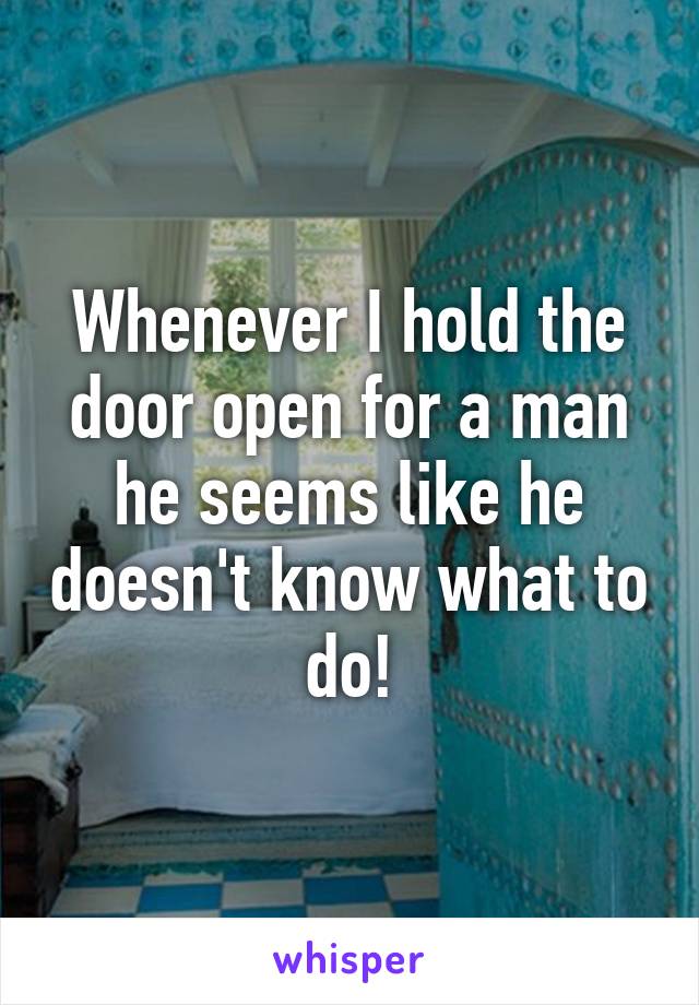 Whenever I hold the door open for a man he seems like he doesn't know what to do!