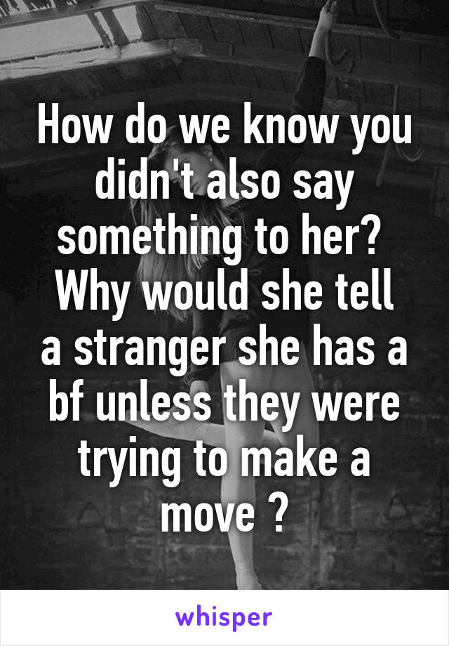 How do we know you didn't also say something to her? 
Why would she tell a stranger she has a bf unless they were trying to make a move ?