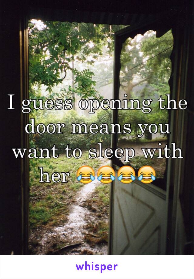 I guess opening the door means you want to sleep with her 😂😂😂😂