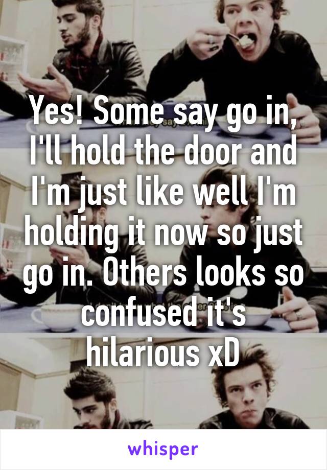 Yes! Some say go in, I'll hold the door and I'm just like well I'm holding it now so just go in. Others looks so confused it's hilarious xD