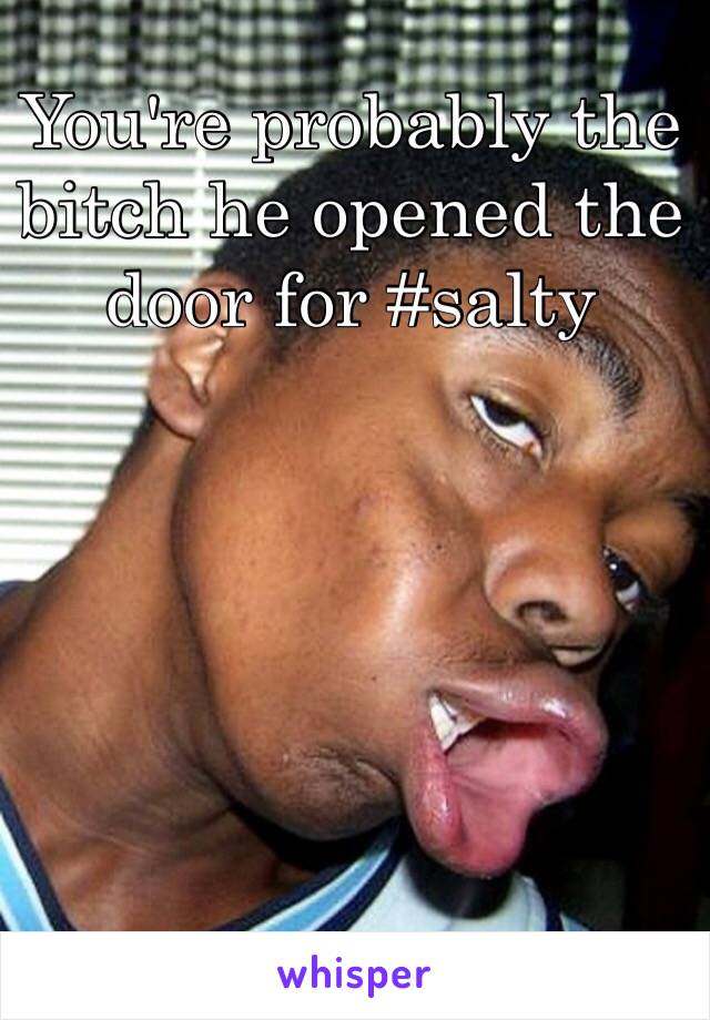 You're probably the bitch he opened the door for #salty