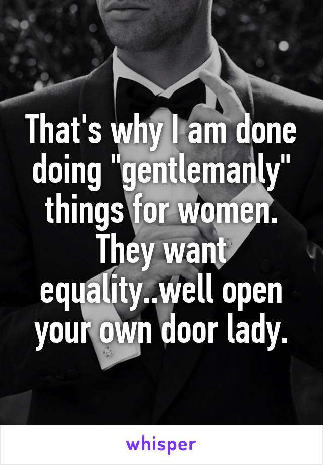 That's why I am done doing "gentlemanly" things for women. They want equality..well open your own door lady.