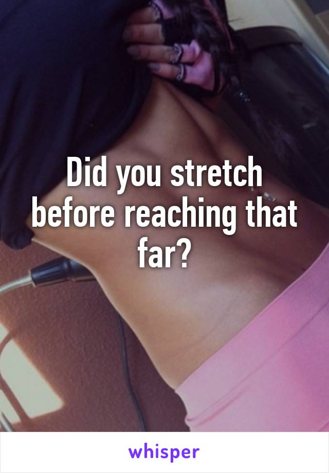 Did you stretch before reaching that far?
