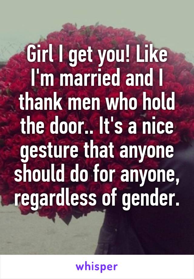 Girl I get you! Like I'm married and I thank men who hold the door.. It's a nice gesture that anyone should do for anyone, regardless of gender. 