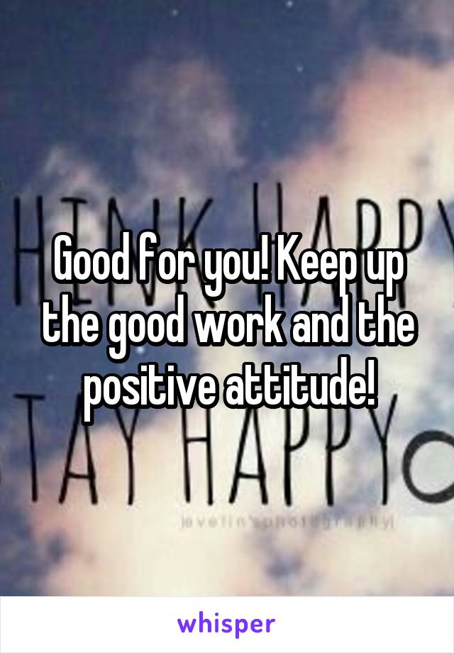 Good for you! Keep up the good work and the positive attitude!