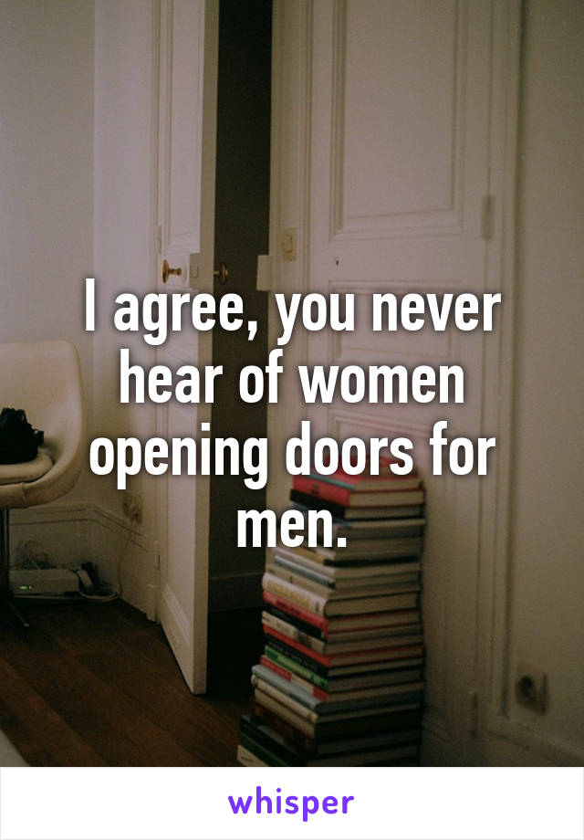 I agree, you never hear of women opening doors for men.