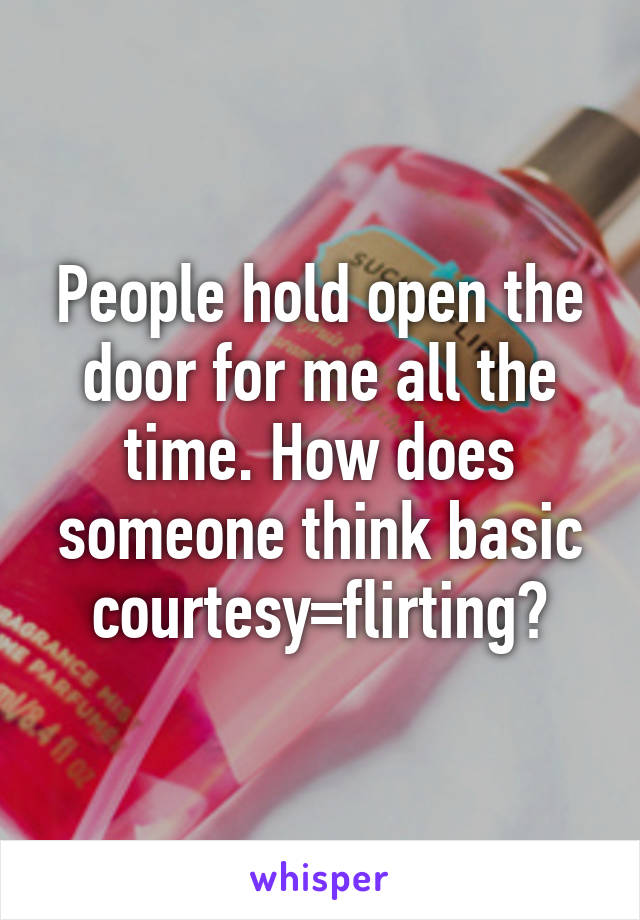 People hold open the door for me all the time. How does someone think basic courtesy=flirting?