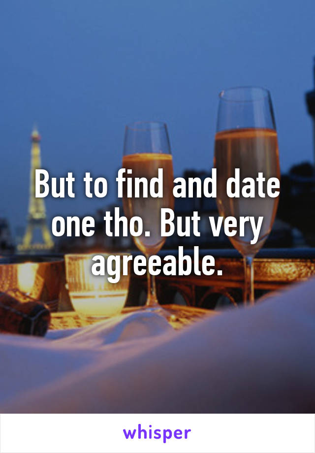 But to find and date one tho. But very agreeable.