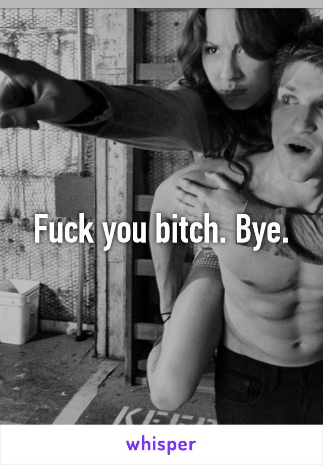 Fuck you bitch. Bye.