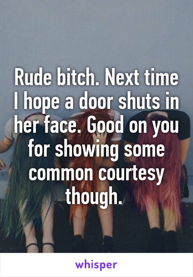 Rude bitch. Next time I hope a door shuts in her face. Good on you for showing some common courtesy though. 