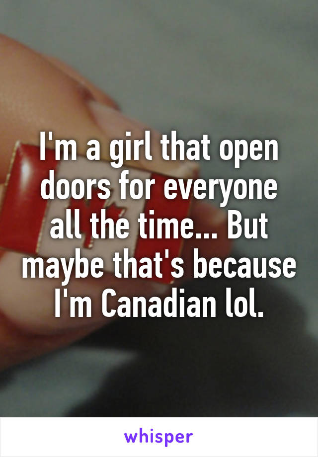 I'm a girl that open doors for everyone all the time... But maybe that's because I'm Canadian lol.