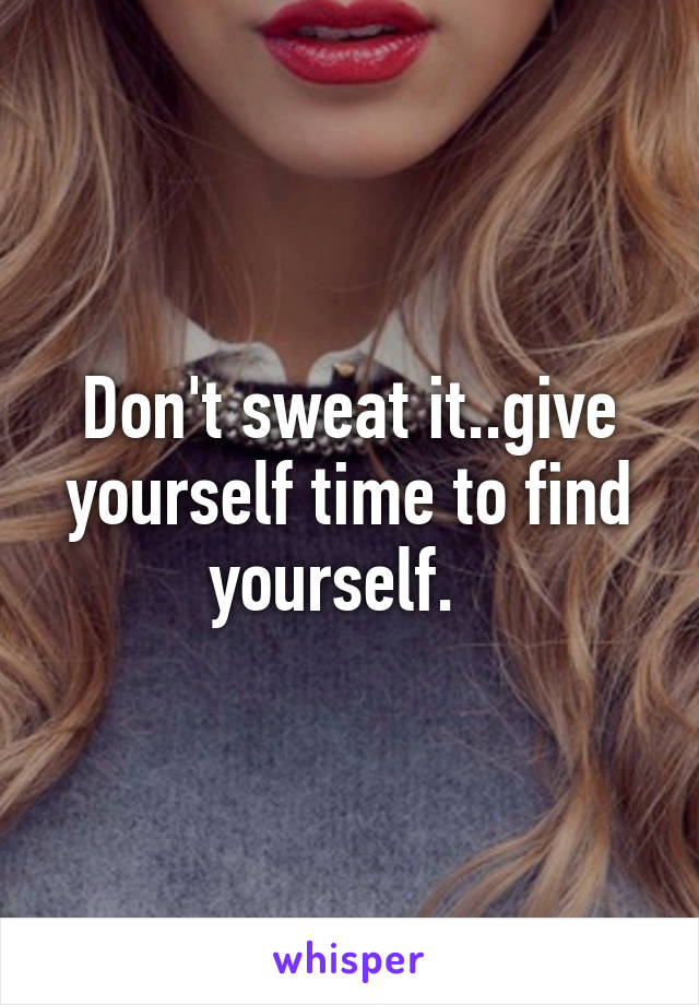 Don't sweat it..give yourself time to find yourself.  