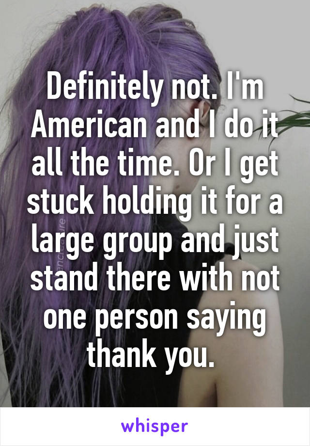 Definitely not. I'm American and I do it all the time. Or I get stuck holding it for a large group and just stand there with not one person saying thank you. 