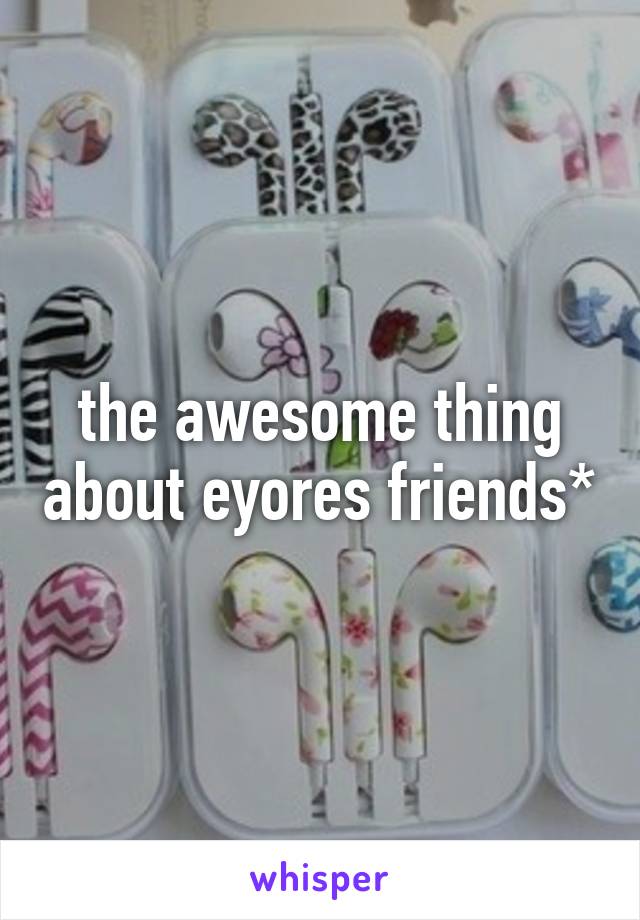 the awesome thing about eyores friends*