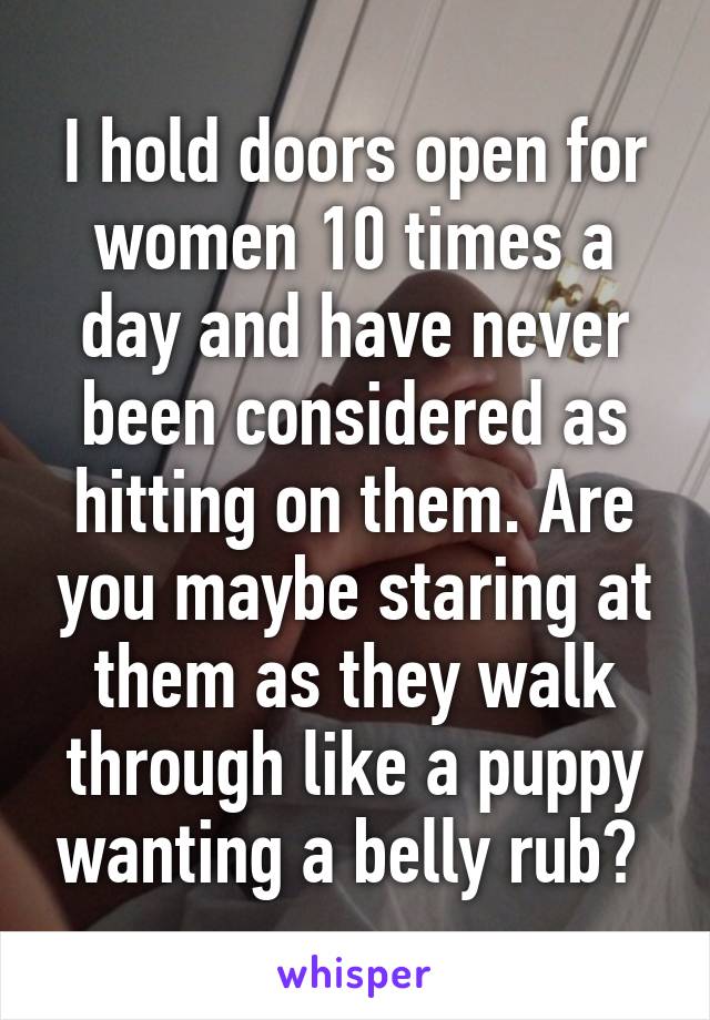 I hold doors open for women 10 times a day and have never been considered as hitting on them. Are you maybe staring at them as they walk through like a puppy wanting a belly rub? 