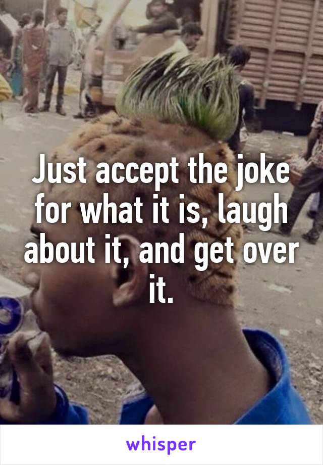 Just accept the joke for what it is, laugh about it, and get over it.