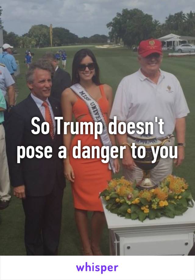 So Trump doesn't pose a danger to you