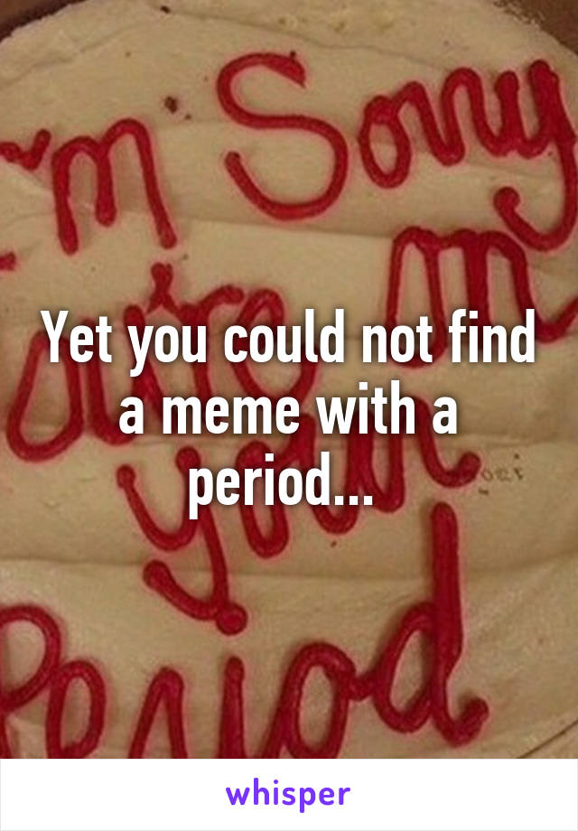 Yet you could not find a meme with a period... 