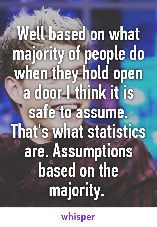 Well based on what majority of people do when they hold open a door I think it is safe to assume. That's what statistics are. Assumptions based on the majority. 