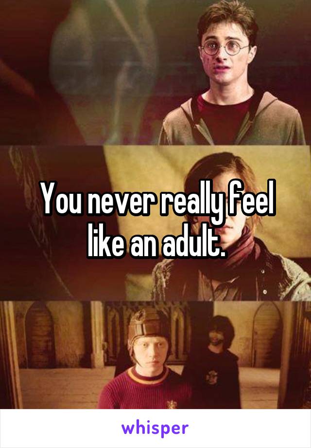 You never really feel like an adult.