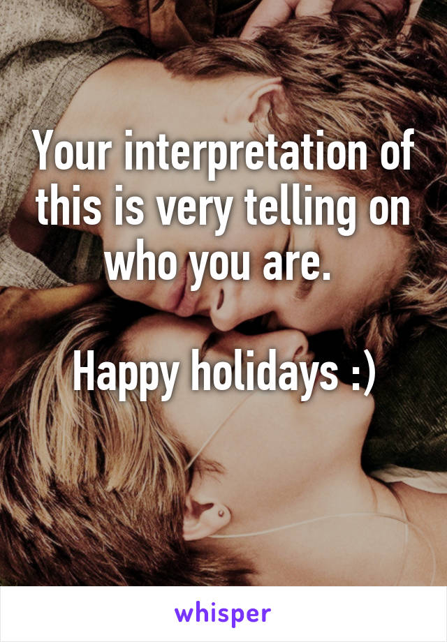 Your interpretation of this is very telling on who you are. 

Happy holidays :)

