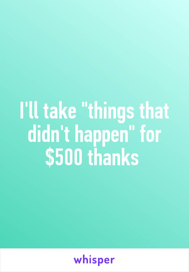 I'll take "things that didn't happen" for $500 thanks 