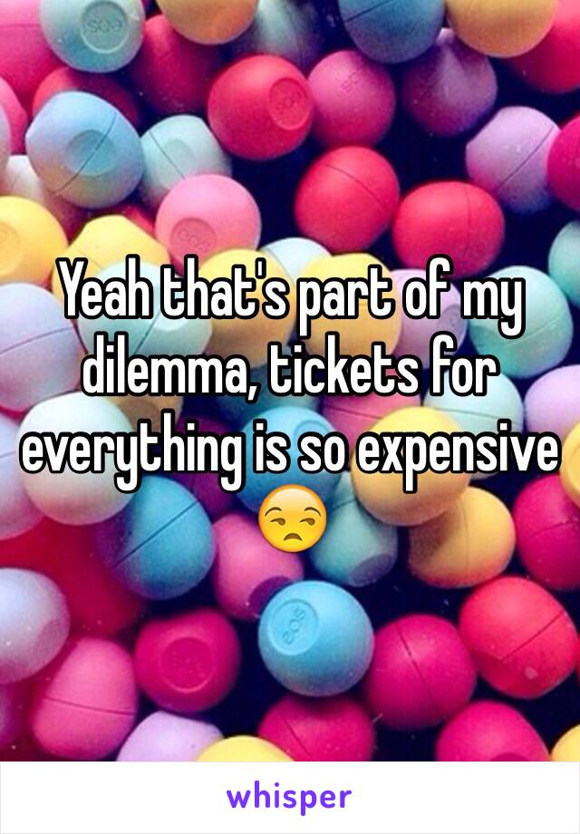 Yeah that's part of my dilemma, tickets for everything is so expensive 😒
