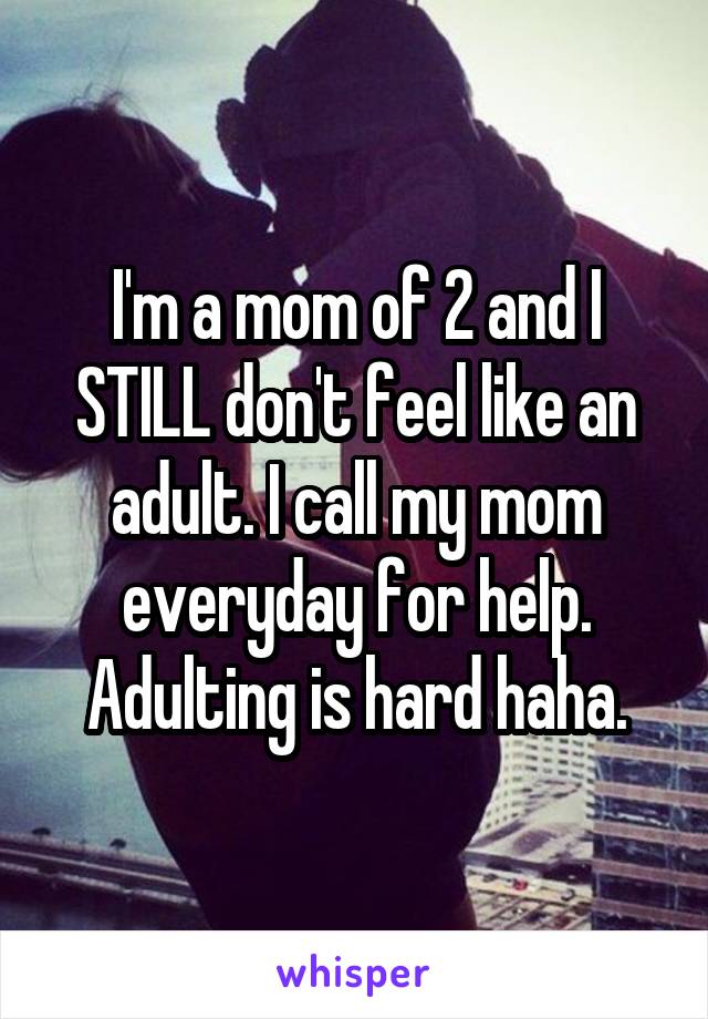 I'm a mom of 2 and I STILL don't feel like an adult. I call my mom everyday for help. Adulting is hard haha.