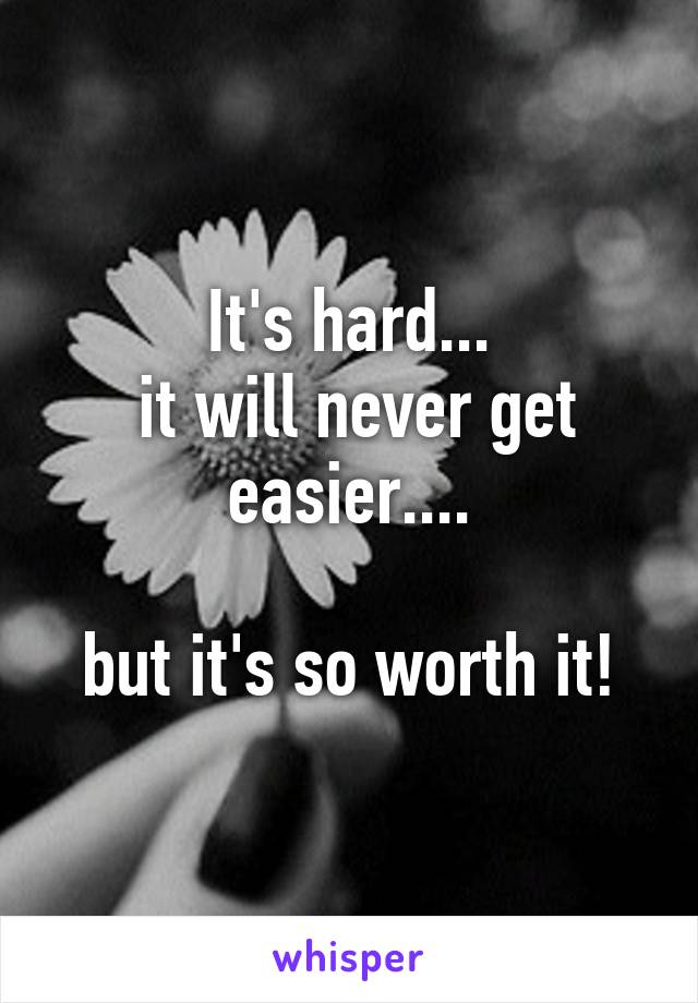 It's hard...
 it will never get easier....

 but it's so worth it! 