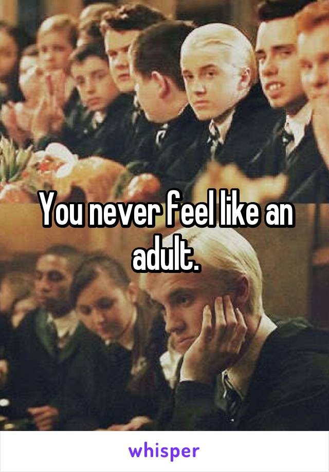 You never feel like an adult.
