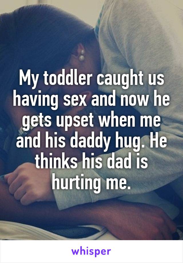 My toddler caught us having sex and now he gets upset when me and his daddy hug. He thinks his dad is hurting me.