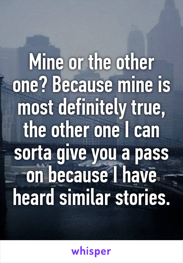 Mine or the other one? Because mine is most definitely true, the other one I can sorta give you a pass on because I have heard similar stories.