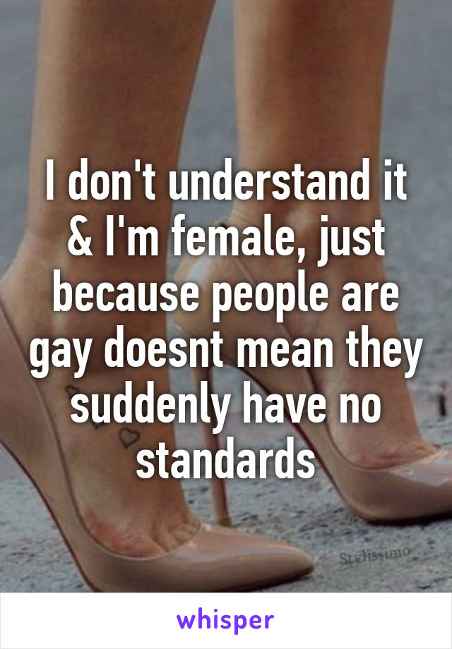 I don't understand it & I'm female, just because people are gay doesnt mean they suddenly have no standards
