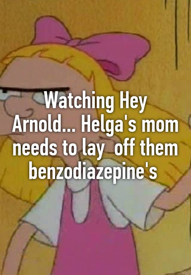 Watching Hey Arnold... Helga's mom needs to lay  off them benzodiazepine's 