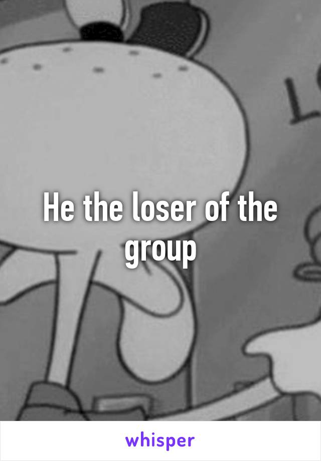 He the loser of the group