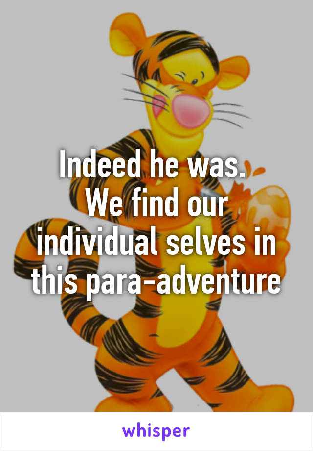 Indeed he was. 
We find our individual selves in this para-adventure