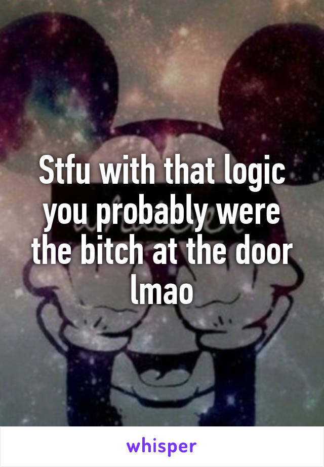 Stfu with that logic you probably were the bitch at the door lmao