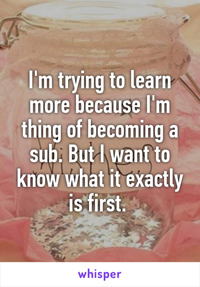 I'm trying to learn more because I'm thing of becoming a sub. But I want to know what it exactly is first. 