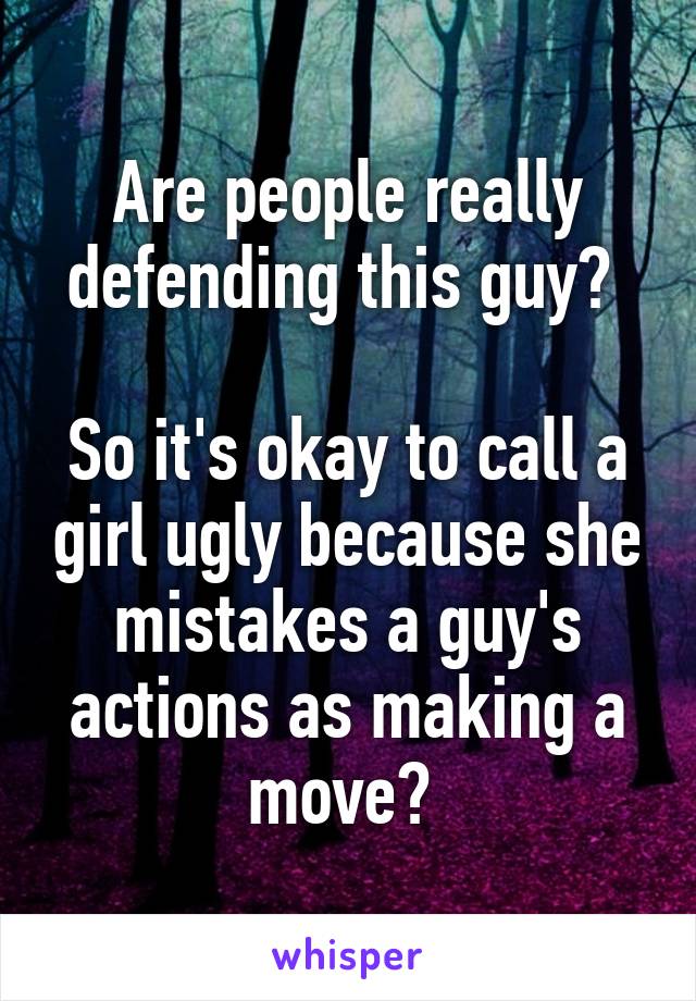 Are people really defending this guy? 

So it's okay to call a girl ugly because she mistakes a guy's actions as making a move? 