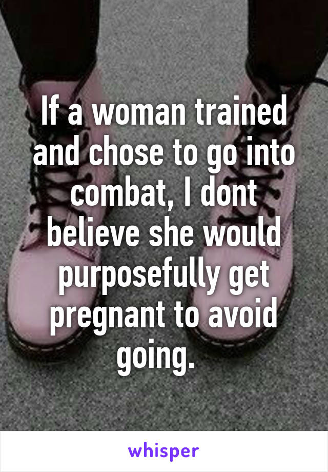 If a woman trained and chose to go into combat, I dont believe she would purposefully get pregnant to avoid going.  