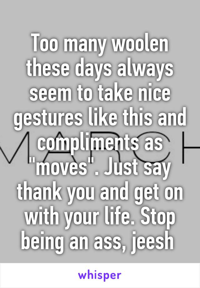 Too many woolen these days always seem to take nice gestures like this and compliments as "moves". Just say thank you and get on with your life. Stop being an ass, jeesh 