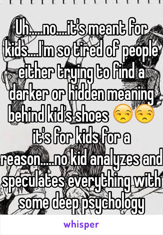 Uh.....no....it's meant for kids....I'm so tired of people either trying to find a darker or hidden meaning behind kid's shoes 😒😒 it's for kids for a reason.....no kid analyzes and speculates everything with some deep psychology 