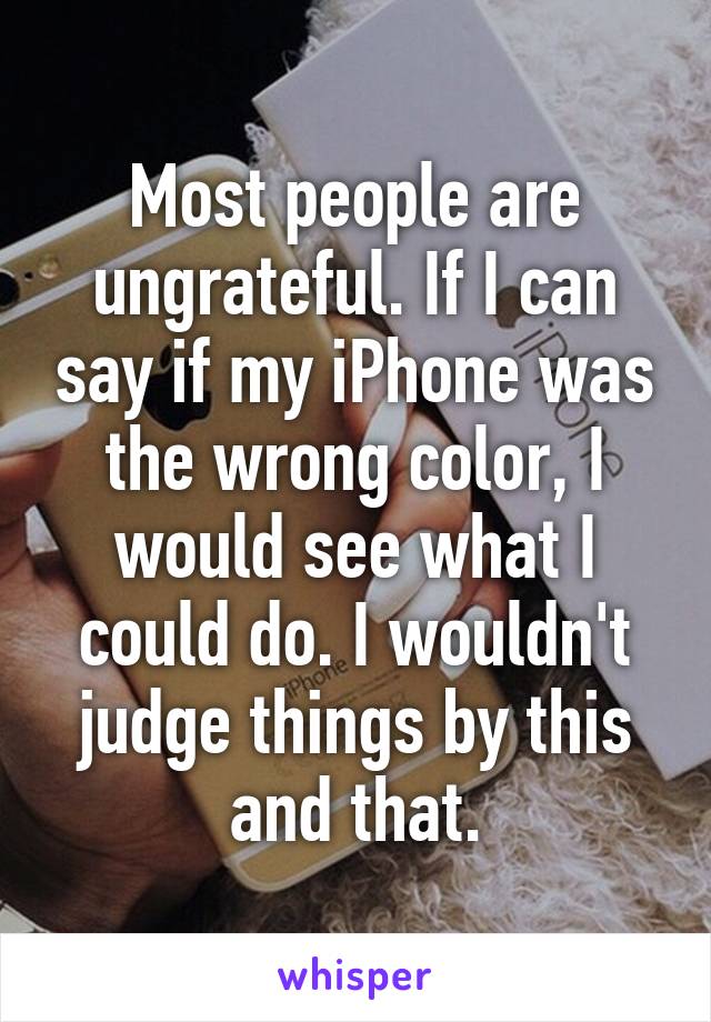 Most people are ungrateful. If I can say if my iPhone was the wrong color, I would see what I could do. I wouldn't judge things by this and that.