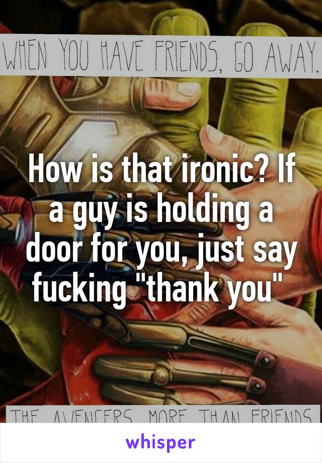 How is that ironic? If a guy is holding a door for you, just say fucking "thank you" 