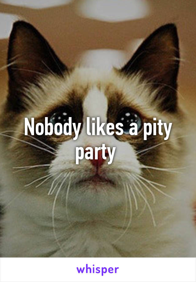 Nobody likes a pity party 