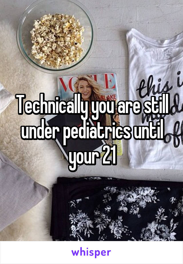 Technically you are still under pediatrics until your 21