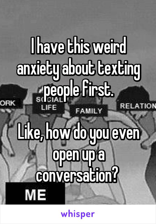 I have this weird anxiety about texting people first.

Like, how do you even open up a conversation? 