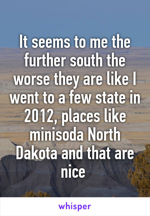 It seems to me the further south the worse they are like I went to a few state in 2012, places like minisoda North Dakota and that are nice 