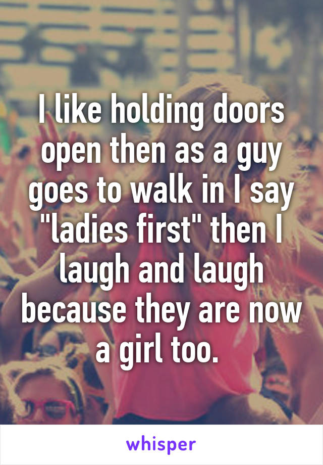 I like holding doors open then as a guy goes to walk in I say "ladies first" then I laugh and laugh because they are now a girl too. 